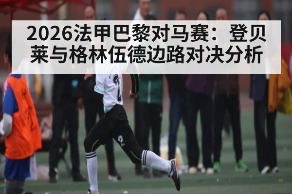 2026法甲巴黎对马赛：登贝莱与格林伍德边路对决分析（TIANBO SPORTS）
