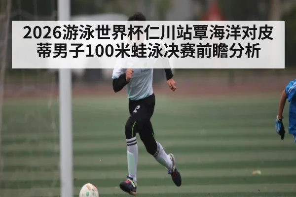 2026游泳世界杯仁川站覃海洋对皮蒂男子100米蛙泳决赛前瞻分析（TIANBO SPORTS）