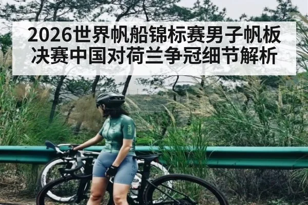 2026世界帆船锦标赛男子帆板决赛中国对荷兰争冠细节解析（TIANBO SPORTS）