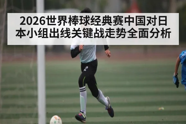 2026世界棒球经典赛中国对日本小组出线关键战走势全面分析（TIANBO SPORTS）