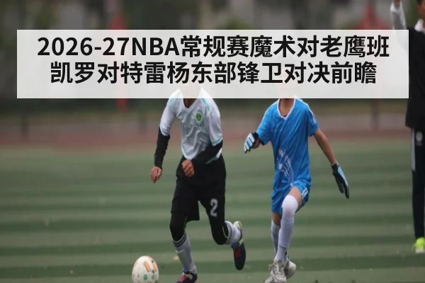 2026-27NBA常规赛魔术对老鹰班凯罗对特雷杨东部锋卫对决前瞻（TIANBO SPORTS）