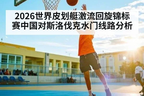 2026世界皮划艇激流回旋锦标赛中国对斯洛伐克水门线路分析